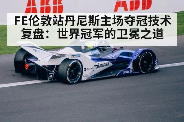 FE伦敦站丹尼斯主场夺冠技术复盘：世界冠军的卫冕之道