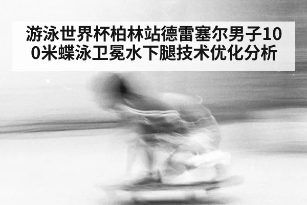 游泳世界杯柏林站德雷塞尔男子100米蝶泳卫冕水下腿技术优化分析