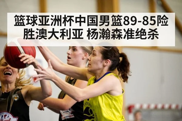篮球亚洲杯中国男篮89-85险胜澳大利亚 杨瀚森准绝杀