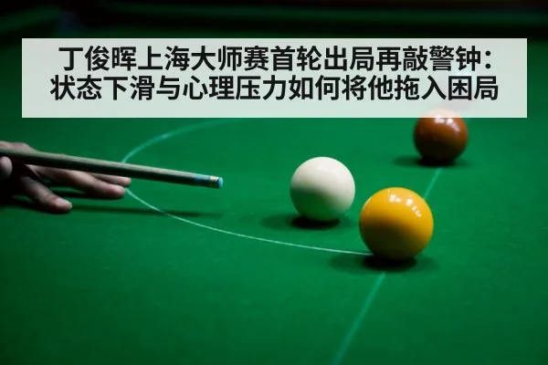 丁俊晖上海大师赛首轮出局再敲警钟：状态下滑与心理压力如何将他拖入困局