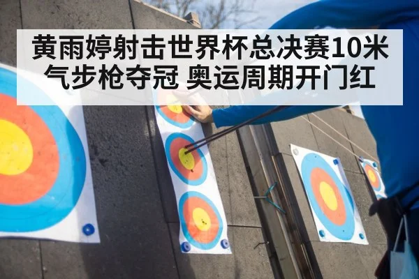黄雨婷射击世界杯总决赛10米气步枪夺冠 奥运周期开门红