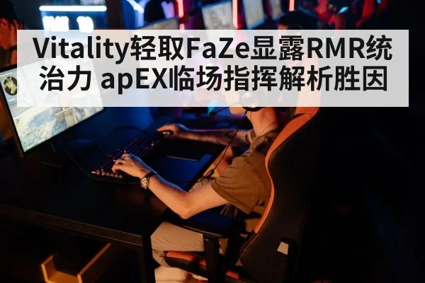 Vitality轻取FaZe显露RMR统治力 apEX临场指挥解析胜因