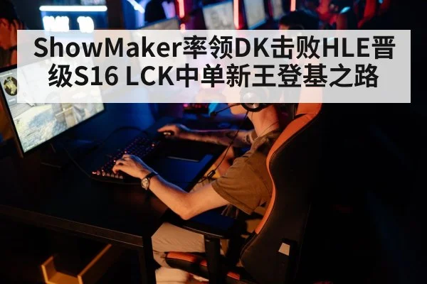 ShowMaker率领DK击败HLE晋级S16 LCK中单新王登基之路