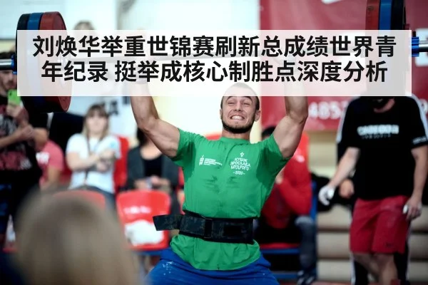 刘焕华举重世锦赛刷新总成绩世界青年纪录 挺举成核心制胜点深度分析