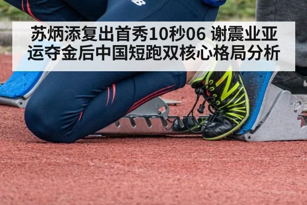 苏炳添复出首秀10秒06 谢震业亚运夺金后中国短跑双核心格局分析