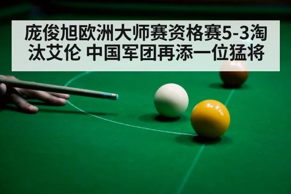 庞俊旭欧洲大师赛资格赛5-3淘汰艾伦 中国军团再添一位猛将