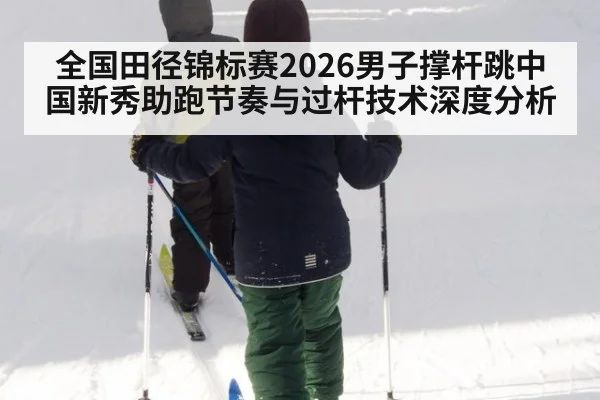 全国田径锦标赛2026男子撑杆跳中国新秀助跑节奏与过杆技术深度分析