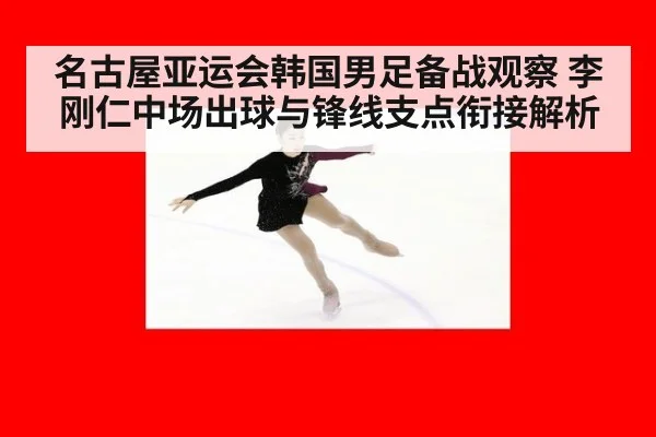 名古屋亚运会韩国男足备战观察 李刚仁中场出球与锋线支点衔接解析