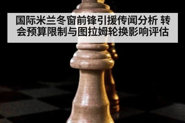 国际米兰冬窗前锋引援传闻分析 转会预算限制与图拉姆轮换影响评估