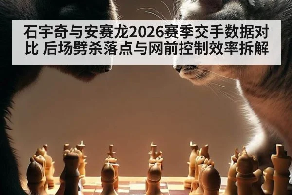 石宇奇与安赛龙2026赛季交手数据对比 后场劈杀落点与网前控制效率拆解