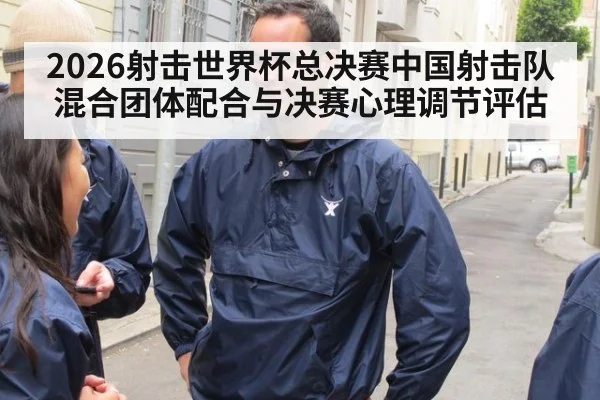 2026射击世界杯总决赛中国射击队混合团体配合与决赛心理调节评估