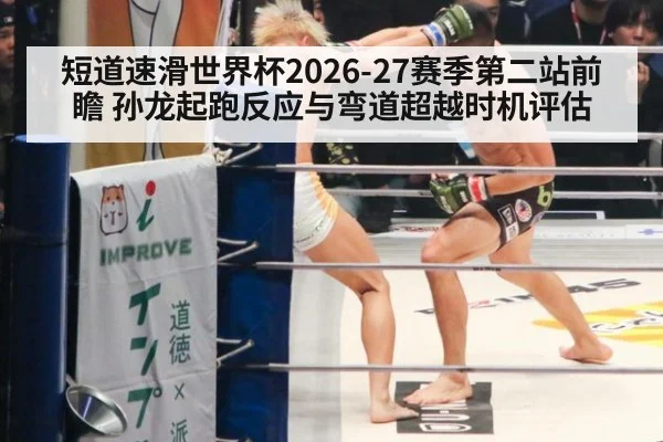 短道速滑世界杯2026-27赛季第二站前瞻 孙龙起跑反应与弯道超越时机评估