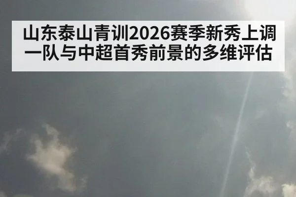 山东泰山青训2026赛季新秀上调一队与中超首秀前景的多维评估