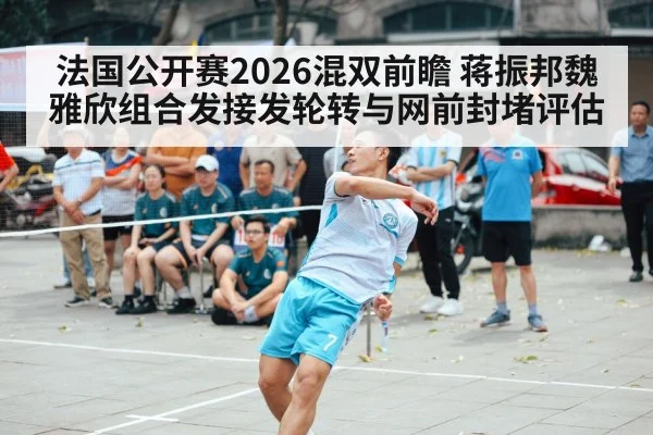 法国公开赛2026混双前瞻 蒋振邦魏雅欣组合发接发轮转与网前封堵评估