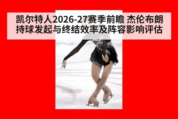 凯尔特人2026-27赛季前瞻 杰伦布朗持球发起与终结效率及阵容影响评估