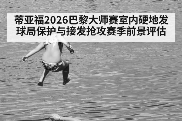 蒂亚福2026巴黎大师赛室内硬地发球局保护与接发抢攻赛季前景评估